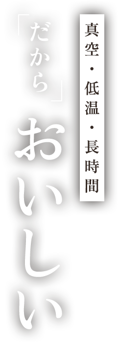 真空・低温・長時間 だからおいしい