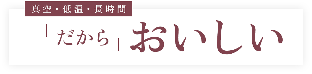 真空・低温・長時間だからおいしい